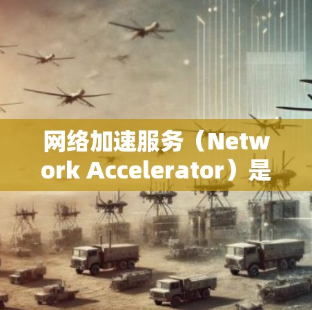 网络加速服务（Network Accelerator）是帮助用户提高数据传输效率的工具，广泛应用于移动设备、笔记本电脑、服务器等设备上。以下是关于网络加速服务体验的分析