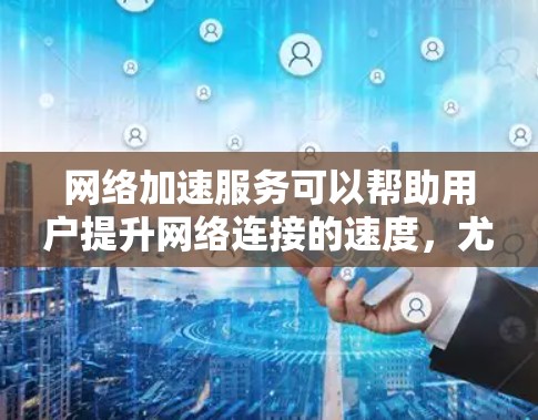 网络加速服务可以帮助用户提升网络连接的速度，尤其是在使用手机或电脑时，经常因为延迟问题而感到困扰。以下是对网络加速服务的分析和建议