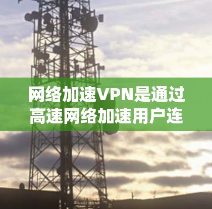 网络加速VPN是通过高速网络加速用户连接目标服务器的技术，与传统的VPN不同之处在于，它无需下载服务器，直接通过网络连接，节省时间。以下是详细的了解