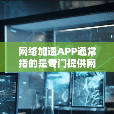 网络加速APP通常指的是专门提供网络速度提升和连接优化的软件应用。以下是几种主要的网络加速软件及其最新版本的信息