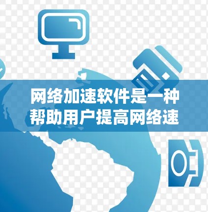 网络加速软件是一种帮助用户提高网络速度的工具，广泛应用于各种设备上。以下是对网络加速软件的系统性学习指南