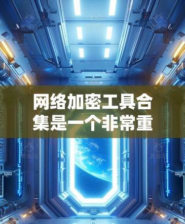 网络加密工具合集是一个非常重要的领域，涵盖了从简单的工具到复杂的解决方案，帮助用户在不同场景下实现数据安全。以下是一些常见的网络加密工具合集，供您参考