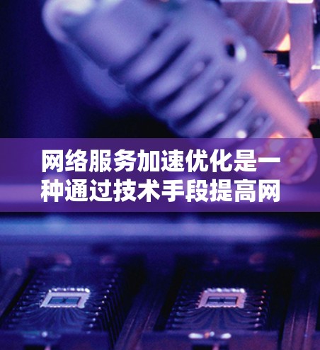 网络服务加速优化是一种通过技术手段提高网络传输效率和质量的方法，涉及硬件、软件和网络配置等多个方面。以下是对该主题的详细解析