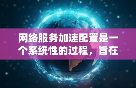 网络服务加速配置是一个系统性的过程，旨在优化服务器响应网络请求的速度，从而节省资源和时间。以下是一个清晰的步骤指南，帮助您实现加速配置