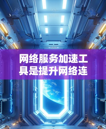 网络服务加速工具是提升网络连接速度的重要工具，涵盖了多种类型，如网络加速器、工具包和动态调整等。以下是详细的使用指南和注意事项