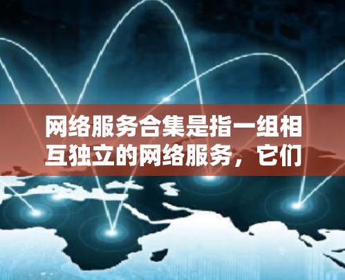 网络服务合集是指一组相互独立的网络服务，它们各自独立，可以同时使用，用于不同的任务和需求。以下是一些常见的网络服务合集及其用途