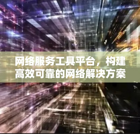网络服务工具平台，构建高效可靠的网络解决方案