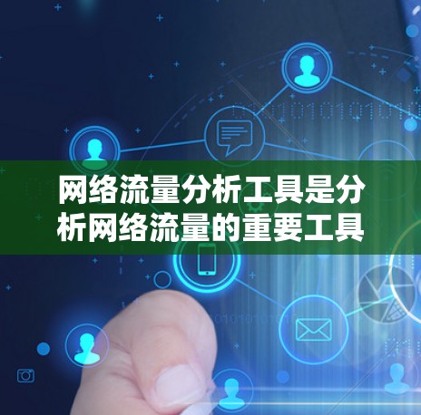 网络流量分析工具是分析网络流量的重要工具，适用于监控和优化网络环境。以下是一个有条理的步骤指南，帮助您选择和使用适合自己的工具