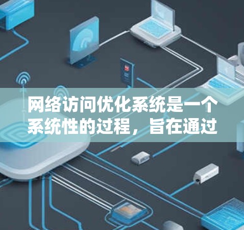 网络访问优化系统是一个系统性的过程，旨在通过自动化工具和数据分析来提升网站的访问速度和效率。以下是详细的步骤和建议