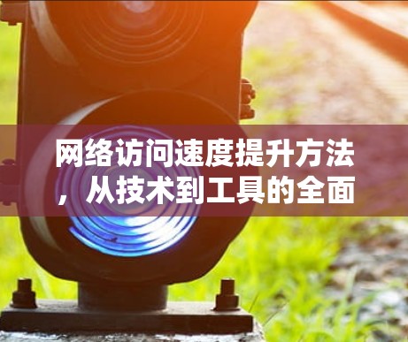 网络访问速度提升方法，从技术到工具的全面解析