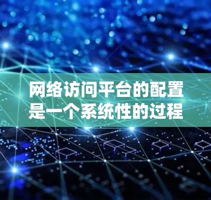 网络访问平台的配置是一个系统性的过程，涉及多个步骤和操作。以下是一个分步骤的教程，帮助您系统地配置网络访问平台