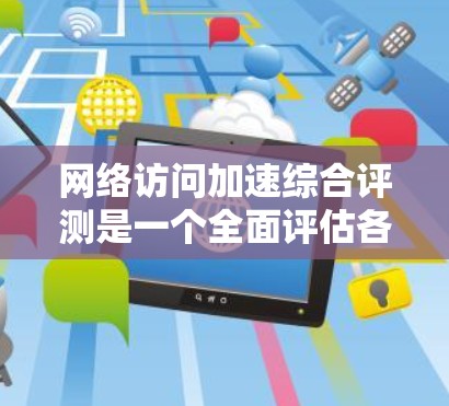网络访问加速综合评测是一个全面评估各种网络访问加速工具性能的活动。通过测试不同的技术指标，如带宽、延迟和数据传输，评测者可以了解工具在不同场景下的表现。以下是详细的网络访问加速综合评测指南
