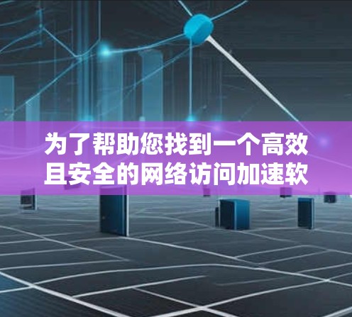 为了帮助您找到一个高效且安全的网络访问加速软件，以下是一些推荐，涵盖了性能、兼容性和安全性等关键点