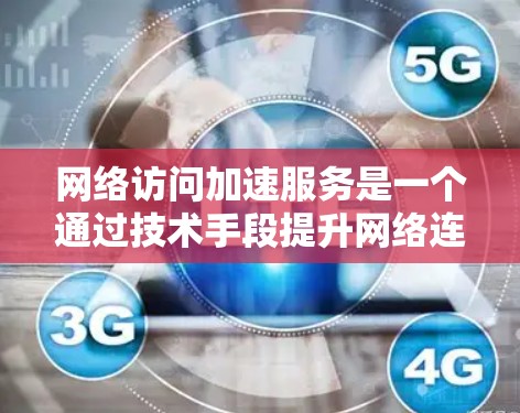 网络访问加速服务是一个通过技术手段提升网络连接速度和用户体验的工具，通常用于访问网页或下载资源时的加速。以下是对该服务的详细分析