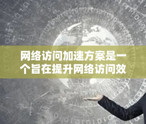 网络访问加速方案是一个旨在提升网络访问效率和性能的方法，通过优化硬件和软件来减少延迟和提升连接速度。以下是一个结构化的总结，涵盖各个关键部分，帮助您全面了解和实施网络访问加速方案