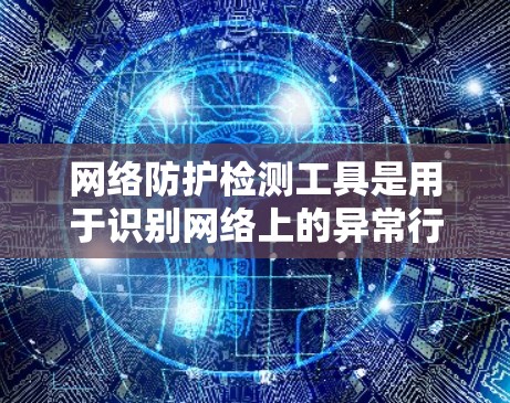 网络防护检测工具是用于识别网络上的异常行为，如恶意软件、网络攻击等，以实现网络安全。以下是一些常见的网络防护检测工具及其特点