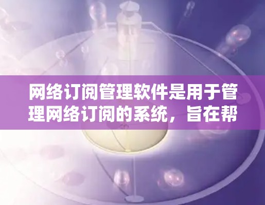 网络订阅管理软件是用于管理网络订阅的系统，旨在帮助用户优化订阅选择、监控状态并获取相关信息。以下是对该主题的详细总结