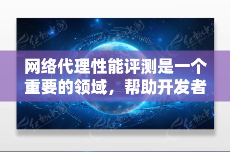 网络代理性能评测是一个重要的领域，帮助开发者评估和优化网络代理的性能。以下是对网络代理性能评测的详细总结