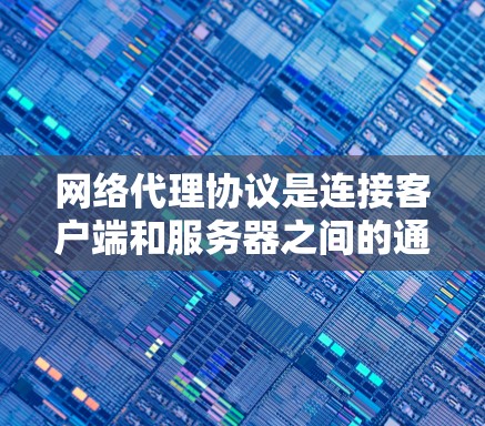 网络代理协议是连接客户端和服务器之间的通信机制，确保网络数据的高效传输和访问。以下是网络代理协议的详细总结