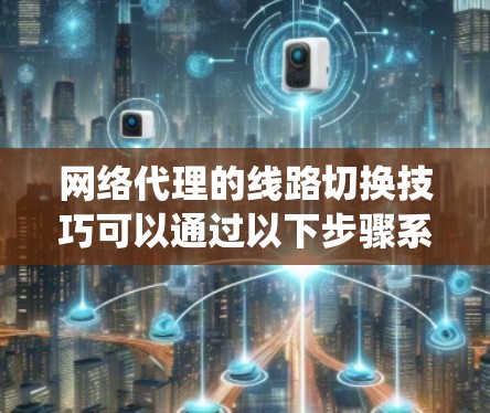 网络代理的线路切换技巧可以通过以下步骤系统化地进行，确保设备之间的通信稳定高效