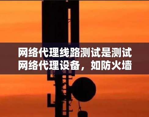 网络代理线路测试是测试网络代理设备，如防火墙和路由器，以评估其性能和稳定性。以下是对这一领域的详细总结