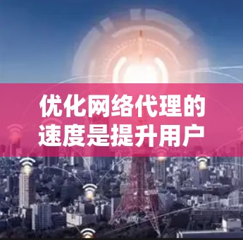 优化网络代理的速度是提升用户体验的重要一步。以下是一个有条理的优化步骤指南，帮助您有效提升网络代理的性能