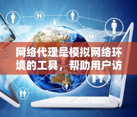 网络代理是模拟网络环境的工具，帮助用户访问在线资源。以下是详细的网络代理使用指南，帮助您有效使用网络代理