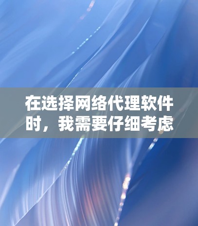 在选择网络代理软件时，我需要仔细考虑自己的需求和使用习惯。以下是我根据我的需求和特点进行的推荐