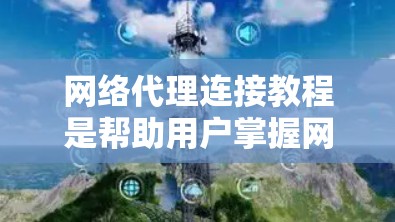 网络代理连接教程是帮助用户掌握网络代理与路由器协同工作，管理内部网络和外部连接的指南。以下是教程的总结和关键点