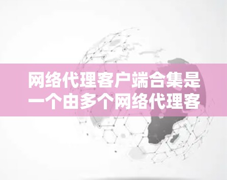 网络代理客户端合集是一个由多个网络代理客户端组成的集合，这些客户端通过网络连接到本地服务器，共同进行数据处理、资源管理以及业务逻辑执行。以下是对网络代理客户端合集的详细分析
