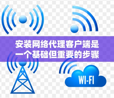 安装网络代理客户端是一个基础但重要的步骤，确保网络设备能够正常连接到网络环境。以下是一步步的教程