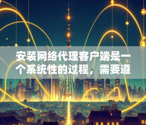安装网络代理客户端是一个系统性的过程，需要遵循以下步骤