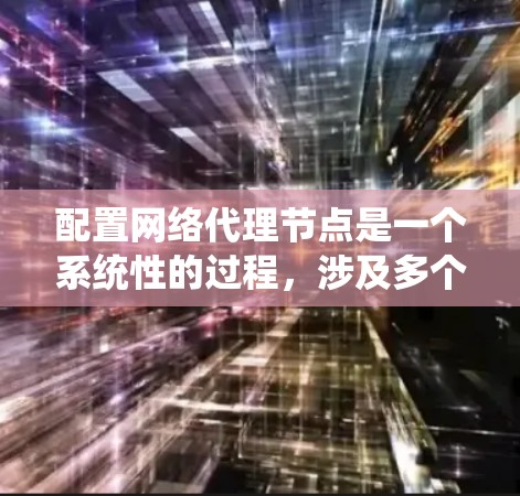 配置网络代理节点是一个系统性的过程，涉及多个步骤，需要仔细规划和执行。以下是一个详细且系统化的指南，帮助您完成配置