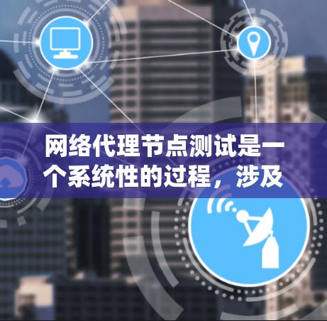 网络代理节点测试是一个系统性的过程，涉及多个步骤和工具的使用，以确保代理节点的可靠性和性能。以下是一个详细的网络代理节点测试指南