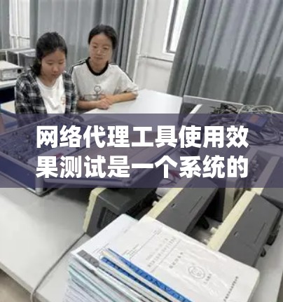 网络代理工具使用效果测试是一个系统的过程，旨在评估这些工具的实际使用效果，确保它们符合预期并满足用户需求。以下是对该过程的详细总结