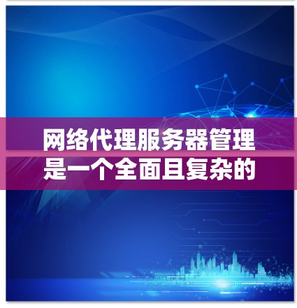 网络代理服务器管理是一个全面且复杂的任务，涉及多个方面和技术细节。以下是对网络代理服务器管理的详细分析