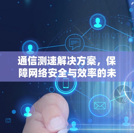 通信测速解决方案，保障网络安全与效率的未来