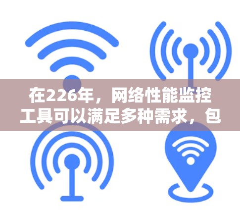在226年，网络性能监控工具可以满足多种需求，包括实时监测、历史记录、多端检测和报告生成。以下是一些推荐的网络测速工具，帮助您优化网络性能