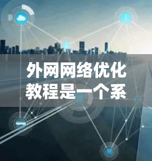 外网网络优化教程是一个系统化的过程，旨在提升网站的用户体验和网络效率。以下是详细的步骤指南，帮助您顺利推进