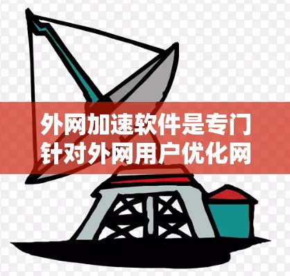 外网加速软件是专门针对外网用户优化网络性能的工具，旨在提升网速和减少延迟。以下是对外网加速软件的详细介绍