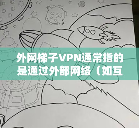 外网梯子VPN通常指的是通过外部网络（如互联网）连接到内部服务器或VPN服务器的VPN服务。这种配置方法可以有效避免网络攻击的风险，因为内部的VPN通常部署在服务器上，使用加密技术保护数据