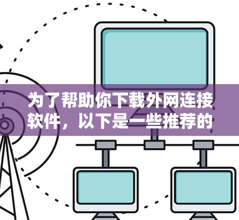 为了帮助你下载外网连接软件，以下是一些推荐的软件及其使用场景，供你参考