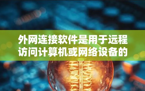 外网连接软件是用于远程访问计算机或网络设备的工具，适用于多种场景，包括网页浏览、文档编辑、网络服务器等。以下是几种常见的外网连接软件及其特点