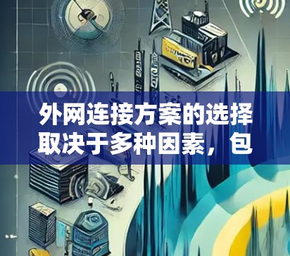 外网连接方案的选择取决于多种因素，包括你的目标用户、使用的设备类型（如PC、手机、电脑）所需带宽、网络稳定性、成本预算以及网络扩展性等。以下是一些常见的外网连接方案及它们的特点