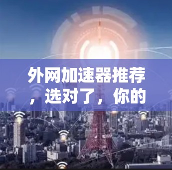 外网加速器推荐，选对了，你的网络会更强劲！