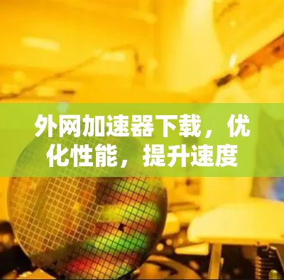 外网加速器下载，优化性能，提升速度，解码超时