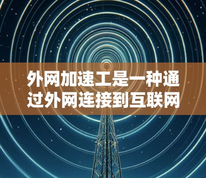外网加速工是一种通过外网连接到互联网服务器的技术，用于提升网络性能。下面是进行外网加速工的具体试验的详细步骤