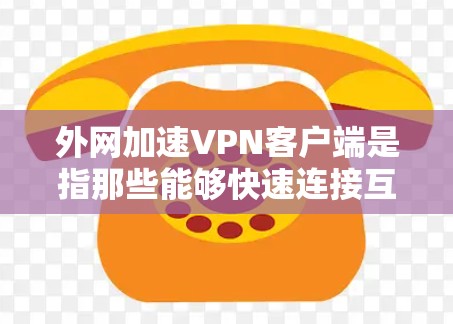 外网加速VPN客户端是指那些能够快速连接互联网，并且通过加密技术确保数据安全的VPN服务。以下是关于外网加速VPN客户端的一些关键信息