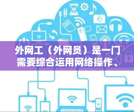 外网工（外网员）是一门需要综合运用网络操作、法律知识、沟通能力和领导技巧的技能。以下是对外网工的具体工作内容、培训方法以及职业规划的总结