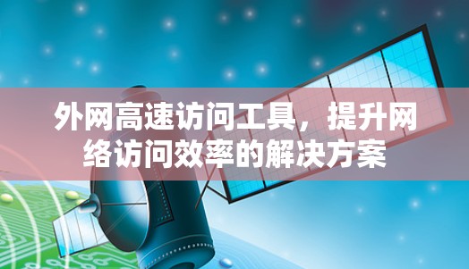 外网高速访问工具，提升网络访问效率的解决方案